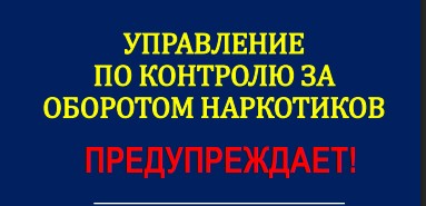 УПРАВЛЕНИЕ ПО КОНТРОЛЮ ЗА ОБОРОТОМ НАРКОТИКОВ ПРЕДУПРЕЖДАЕТ! ЭТО ДОЛЖЕН ЗНАТЬ КАЖДЫЙ!