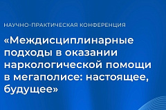 Научно-практическая конференция  «Междисциплинарные подходы в оказании наркологической помощи в мегаполисе: настоящее, будущее»